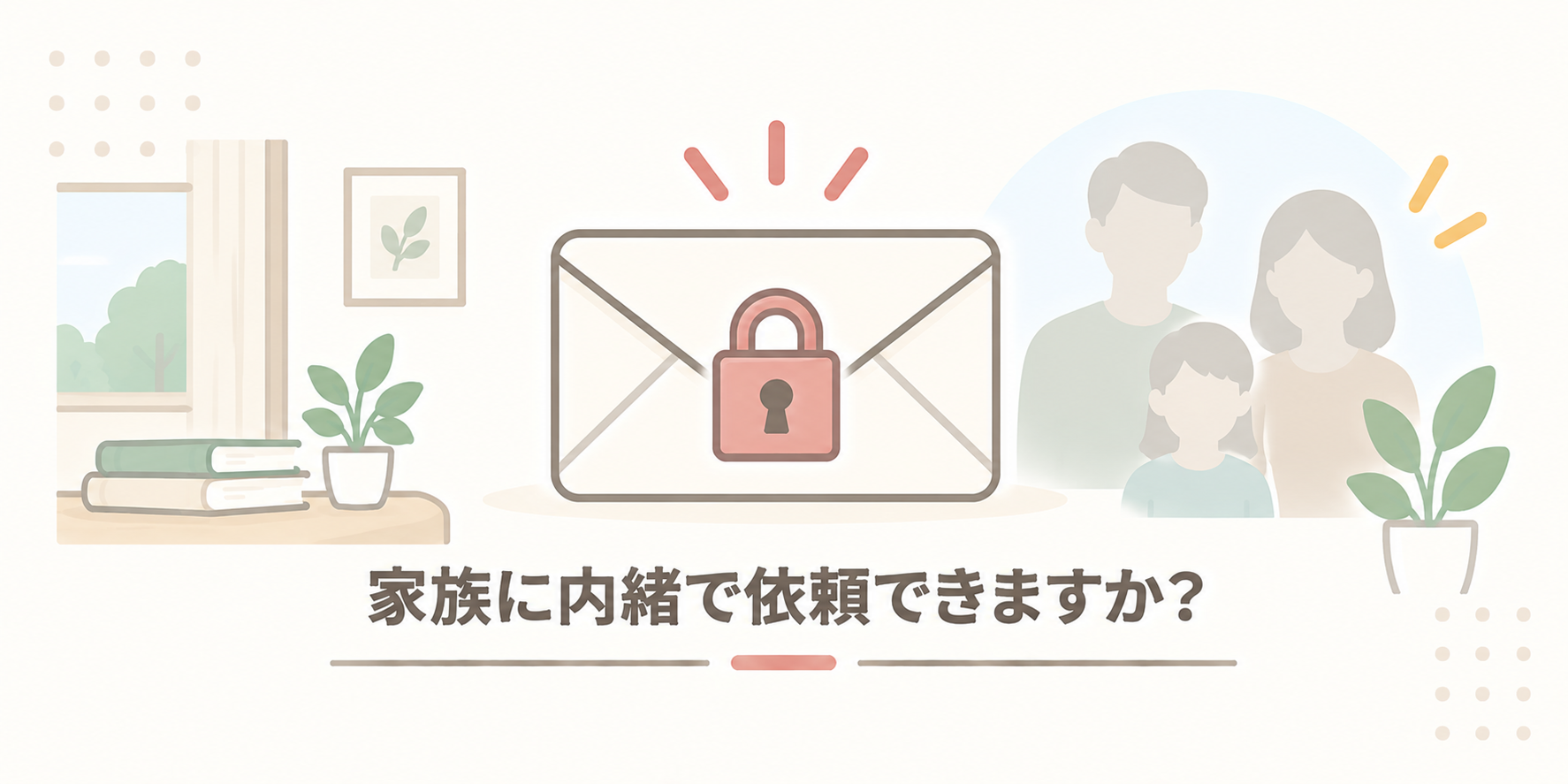 家族に内緒で依頼できますか？